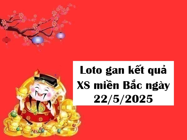 Loto gan kết quả XS miền Bắc ngày 22/5/2025 hôm nay
