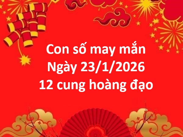 Con số may mắn hôm nay ngày 23/1 thứ 6 12 cung hoàng đạo